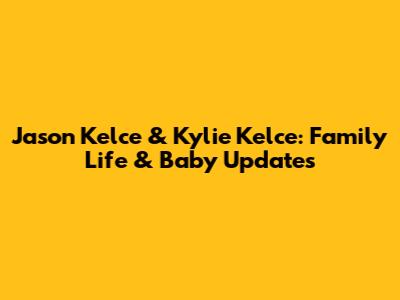 Jason Kelce & Kylie Kelce: Family Life & Baby Updates