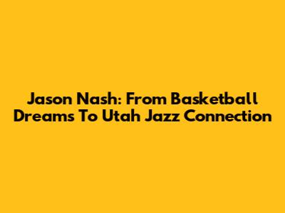 Jason Nash: From Basketball Dreams To Utah Jazz Connection