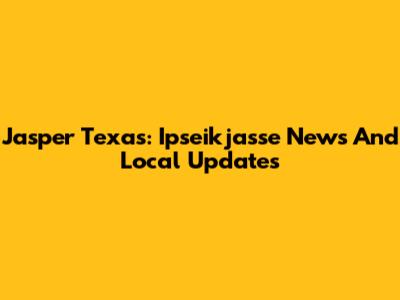 Jasper Texas: Ipseikjasse News And Local Updates