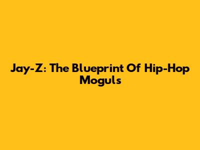 Jay-Z: The Blueprint Of Hip-Hop Moguls