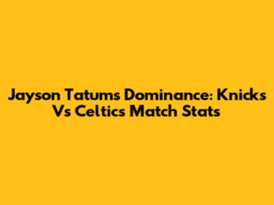 Jayson Tatum's Dominance: Knicks Vs Celtics Match Stats