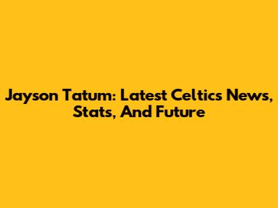 Jayson Tatum: Latest Celtics News, Stats, And Future