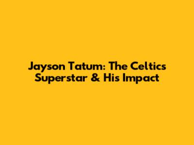 Jayson Tatum: The Celtics' Superstar & His Impact