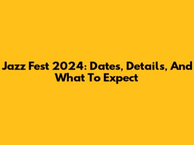 Jazz Fest 2024: Dates, Details, And What To Expect