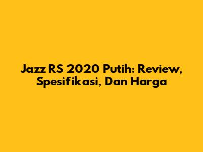 Jazz RS 2020 Putih: Review, Spesifikasi, Dan Harga