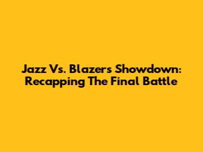 Jazz Vs. Blazers Showdown: Recapping The Final Battle