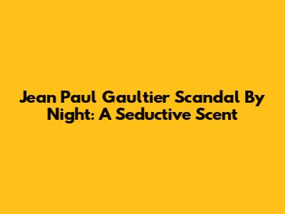 Jean Paul Gaultier Scandal By Night: A Seductive Scent