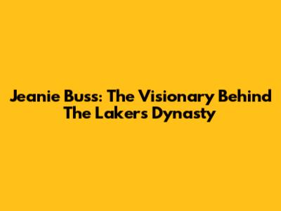 Jeanie Buss: The Visionary Behind The Lakers' Dynasty