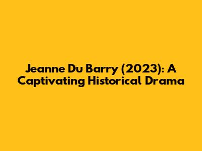 Jeanne Du Barry (2023): A Captivating Historical Drama