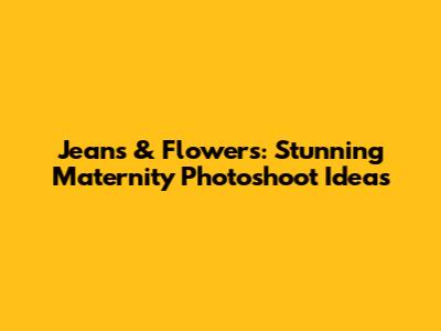 Jeans & Flowers: Stunning Maternity Photoshoot Ideas