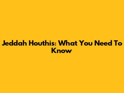 Jeddah Houthis: What You Need To Know