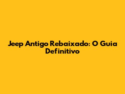 Jeep Antigo Rebaixado: O Guia Definitivo