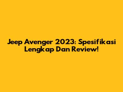 Jeep Avenger 2023: Spesifikasi Lengkap Dan Review!