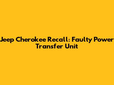 Jeep Cherokee Recall: Faulty Power Transfer Unit