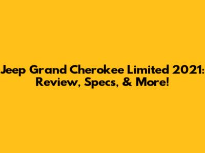 Jeep Grand Cherokee Limited 2021: Review, Specs, & More!