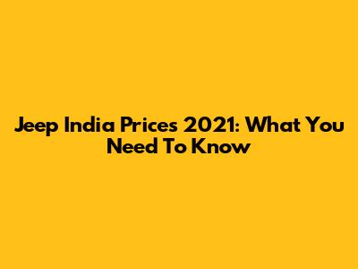 Jeep India Prices 2021: What You Need To Know