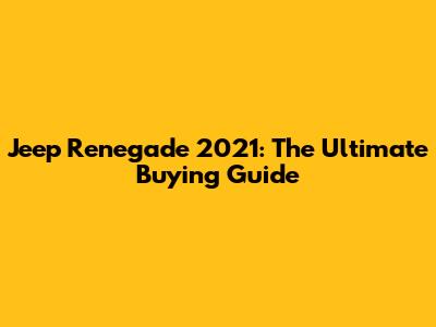 Jeep Renegade 2021: The Ultimate Buying Guide