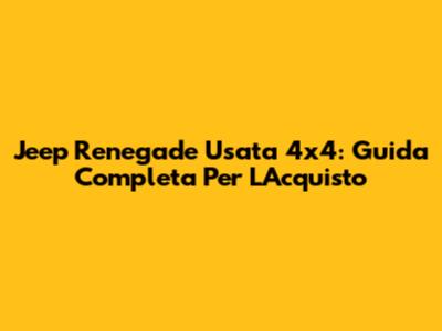 Jeep Renegade Usata 4x4: Guida Completa Per L'Acquisto