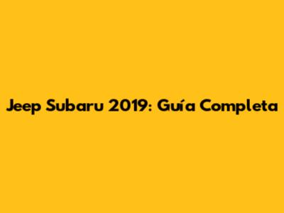 Jeep Subaru 2019: Guía Completa