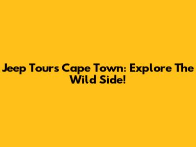 Jeep Tours Cape Town: Explore The Wild Side!