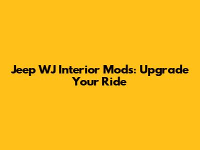 Jeep WJ Interior Mods: Upgrade Your Ride