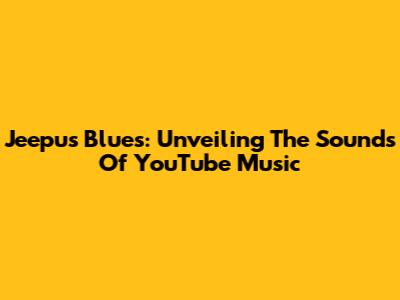 Jeepu's Blues: Unveiling The Sounds Of YouTube Music