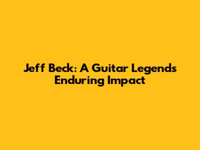 Jeff Beck: A Guitar Legend's Enduring Impact
