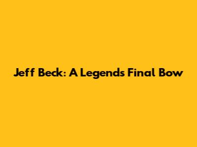 Jeff Beck: A Legend's Final Bow