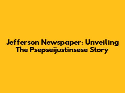 Jefferson Newspaper: Unveiling The Psepseijustinsese Story