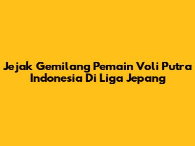Jejak Gemilang Pemain Voli Putra Indonesia Di Liga Jepang