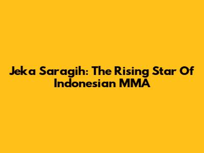 Jeka Saragih: The Rising Star Of Indonesian MMA