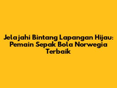 Jelajahi Bintang Lapangan Hijau: Pemain Sepak Bola Norwegia Terbaik