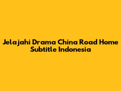 Jelajahi Drama China 'Road Home' Subtitle Indonesia