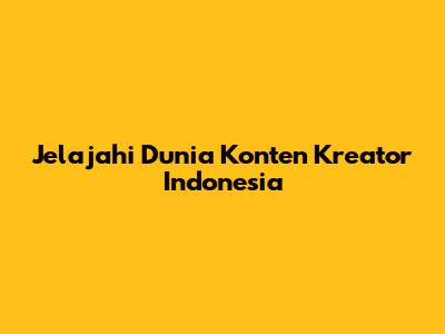 Jelajahi Dunia Konten Kreator Indonesia