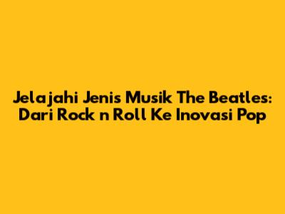 Jelajahi Jenis Musik The Beatles: Dari Rock 'n' Roll Ke Inovasi Pop