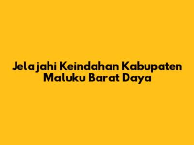 Jelajahi Keindahan Kabupaten Maluku Barat Daya