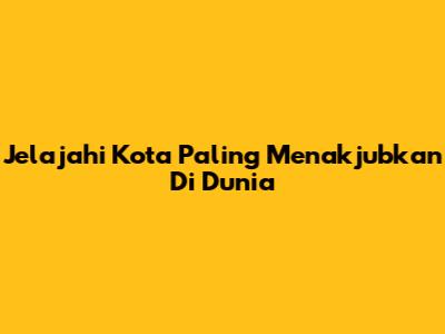 Jelajahi Kota Paling Menakjubkan Di Dunia