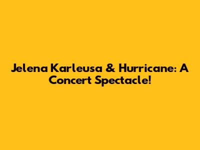 Jelena Karleusa & Hurricane: A Concert Spectacle!