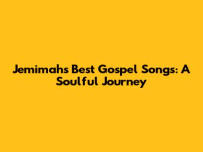 Jemimah's Best Gospel Songs: A Soulful Journey