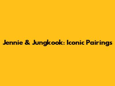 Jennie & Jungkook: Iconic Pairings