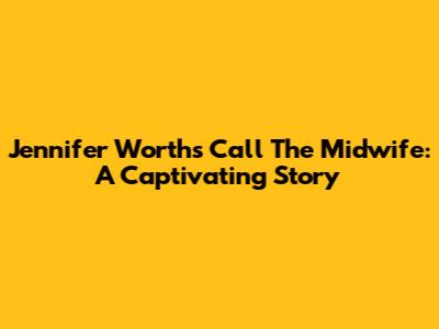 Jennifer Worth's Call The Midwife: A Captivating Story