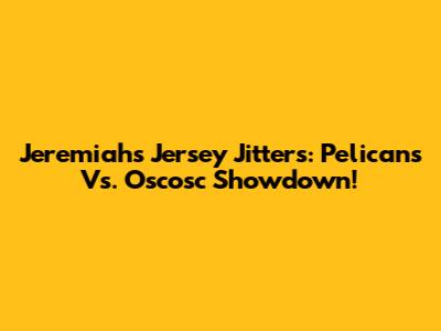 Jeremiah's Jersey Jitters: Pelicans Vs. Oscosc Showdown!