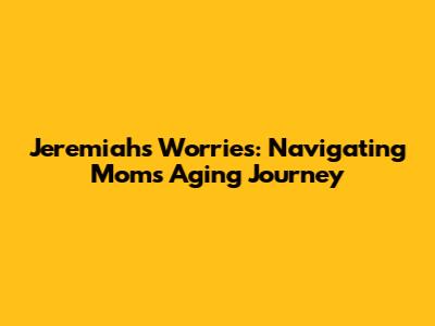 Jeremiah's Worries: Navigating Mom's Aging Journey
