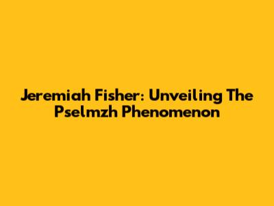 Jeremiah Fisher: Unveiling The Pselmzh Phenomenon