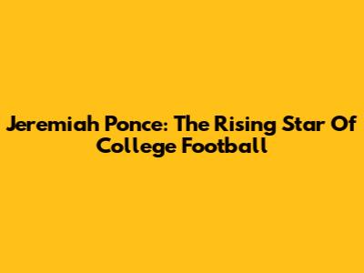 Jeremiah Ponce: The Rising Star Of College Football
