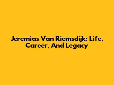Jeremias Van Riemsdijk: Life, Career, And Legacy