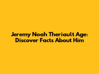 Jeremy Noah Theriault Age: Discover Facts About Him