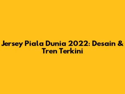 Jersey Piala Dunia 2022: Desain & Tren Terkini