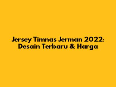 Jersey Timnas Jerman 2022: Desain Terbaru & Harga