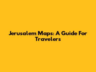 Jerusalem Maps: A Guide For Travelers